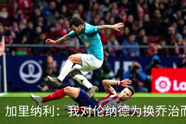加里纳利：我对伦纳德为换乔治而交易我心怀不满